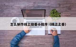 南通怎么制作线上烧香小程序（线上上香）
