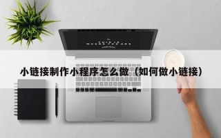南通小链接制作小程序怎么做（如何做小链接）