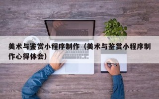 南通美术与鉴赏小程序制作（美术与鉴赏小程序制作心得体会）