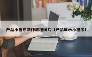 南通产品小程序制作教程图片（产品展示小程序）