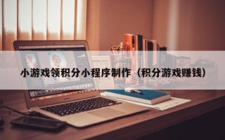 南通小游戏领积分小程序制作（积分游戏赚钱）