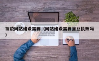 南通铜陵网站建设需要（网站建设需要营业执照吗）