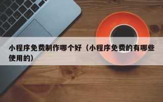 南通小程序免费制作哪个好（小程序免费的有哪些使用的）