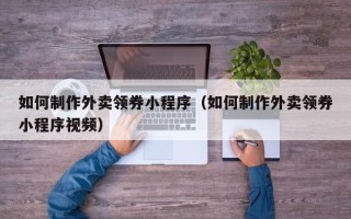 南通如何制作外卖领券小程序（如何制作外卖领券小程序视频）