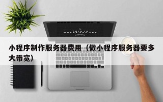 南通小程序制作服务器费用（做小程序服务器要多大带宽）