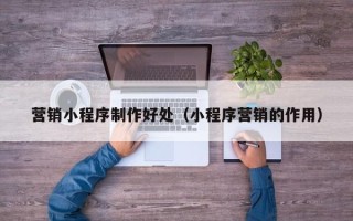 南通营销小程序制作好处（小程序营销的作用）