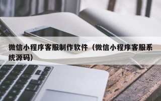 南通微信小程序客服制作软件（微信小程序客服系统源码）