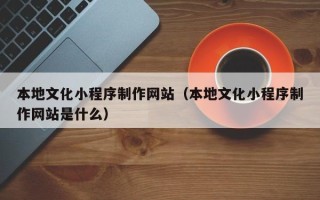 南通本地文化小程序制作网站（本地文化小程序制作网站是什么）