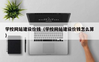 南通学校网站建设价钱（学校网站建设价钱怎么算）