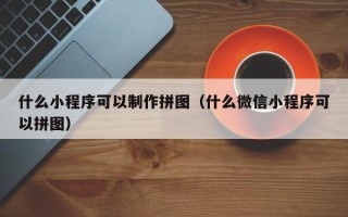 南通什么小程序可以制作拼图（什么微信小程序可以拼图）