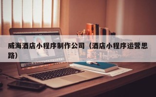 南通威海酒店小程序制作公司（酒店小程序运营思路）