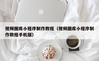 南通视频图库小程序制作教程（视频图库小程序制作教程手机版）