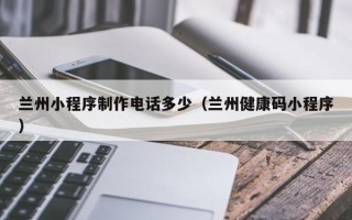 南通兰州小程序制作电话多少（兰州健康码小程序）