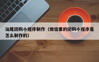 南通汕尾团购小程序制作（微信里的团购小程序是怎么制作的）