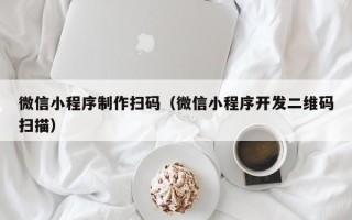 南通微信小程序制作扫码（微信小程序开发二维码扫描）