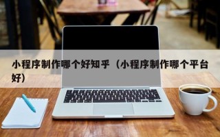 南通小程序制作哪个好知乎（小程序制作哪个平台好）