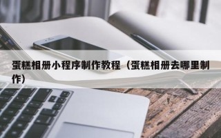南通蛋糕相册小程序制作教程（蛋糕相册去哪里制作）